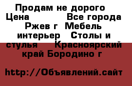 Продам не дорого › Цена ­ 5 000 - Все города, Ржев г. Мебель, интерьер » Столы и стулья   . Красноярский край,Бородино г.